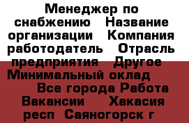 Менеджер по снабжению › Название организации ­ Компания-работодатель › Отрасль предприятия ­ Другое › Минимальный оклад ­ 33 000 - Все города Работа » Вакансии   . Хакасия респ.,Саяногорск г.